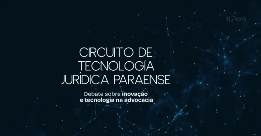Circuito de Tecnologia Jurídica reúne especialistas para discutir a modernização da advocacia no Pará